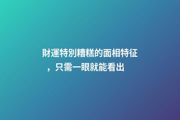 財運特別糟糕的面相特征，只需一眼就能看出